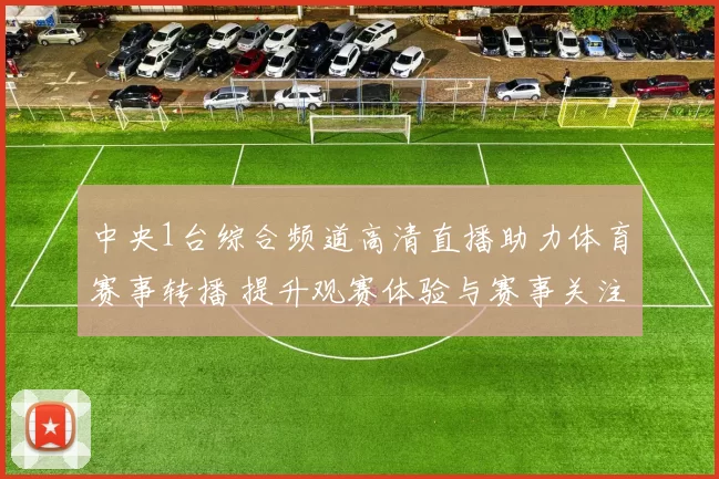 中央1台综合频道高清直播助力体育赛事转播 提升观赛体验与赛事关注度