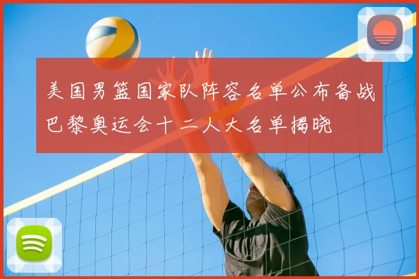 美国男篮国家队阵容名单公布备战巴黎奥运会十二人大名单揭晓