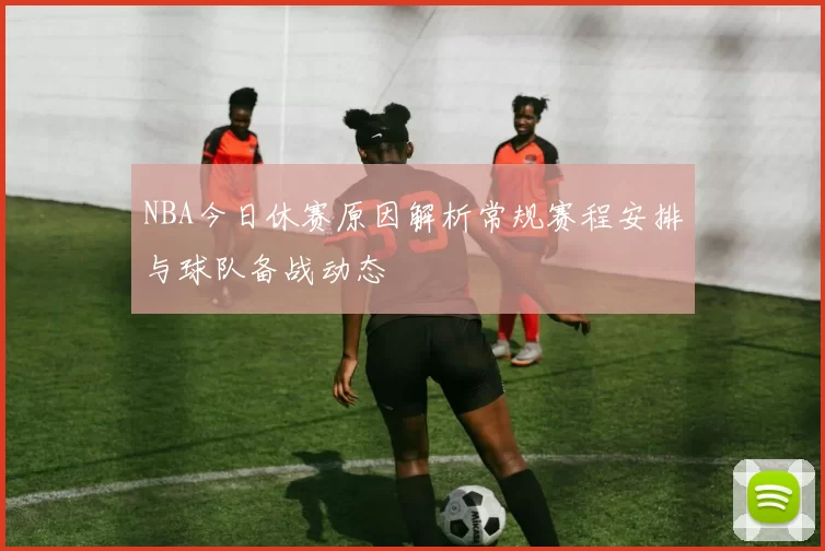 NBA今日休赛原因解析常规赛程安排与球队备战动态
