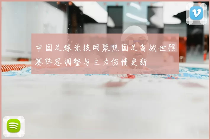 中国足球竞技网聚焦国足备战世预赛阵容调整与主力伤情更新