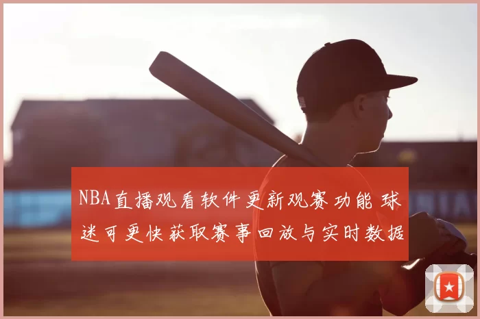 NBA直播观看软件更新观赛功能 球迷可更快获取赛事回放与实时数据