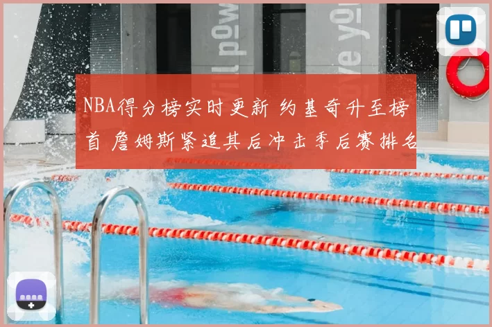 NBA得分榜实时更新 约基奇升至榜首 詹姆斯紧追其后冲击季后赛排名