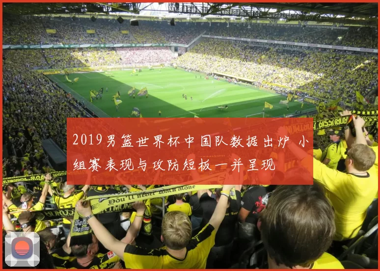 2019男篮世界杯中国队数据出炉 小组赛表现与攻防短板一并呈现