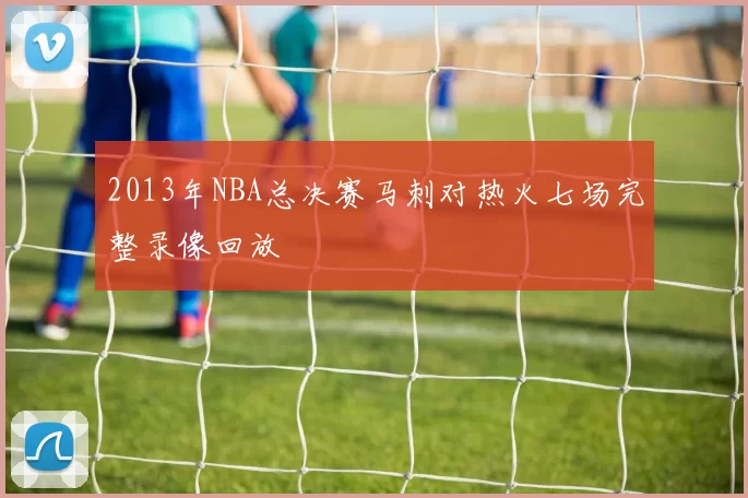 2013年NBA总决赛马刺对热火七场完整录像回放