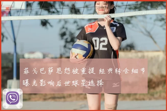 菲戈巴萨恩怨被重提 经典转会细节曝光影响后世球星选择