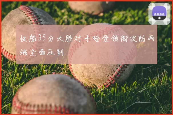 快船35分大胜对手哈登领衔攻防两端全面压制