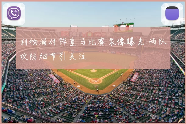 利物浦对阵皇马比赛录像曝光 两队攻防细节引关注