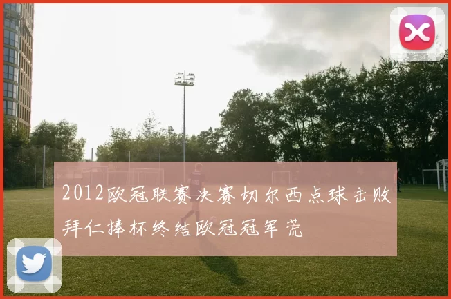 2012欧冠联赛决赛切尔西点球击败拜仁捧杯终结欧冠冠军荒