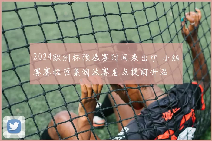 2024欧洲杯预选赛时间表出炉 小组赛赛程密集淘汰赛看点提前升温