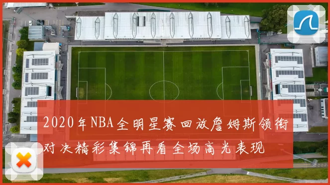 2020年NBA全明星赛回放詹姆斯领衔对决精彩集锦再看全场高光表现