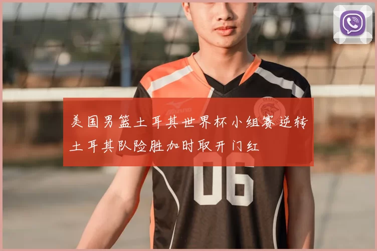 美国男篮土耳其世界杯小组赛逆转土耳其队险胜加时取开门红