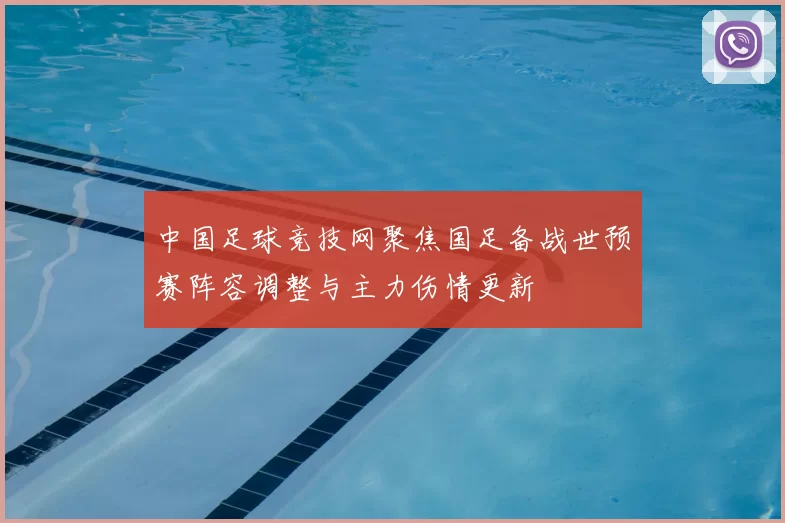 中国足球竞技网聚焦国足备战世预赛阵容调整与主力伤情更新