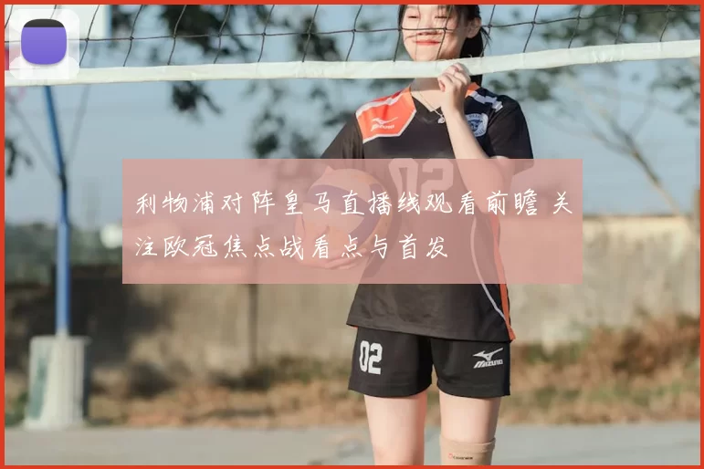 利物浦对阵皇马直播线观看前瞻 关注欧冠焦点战看点与首发