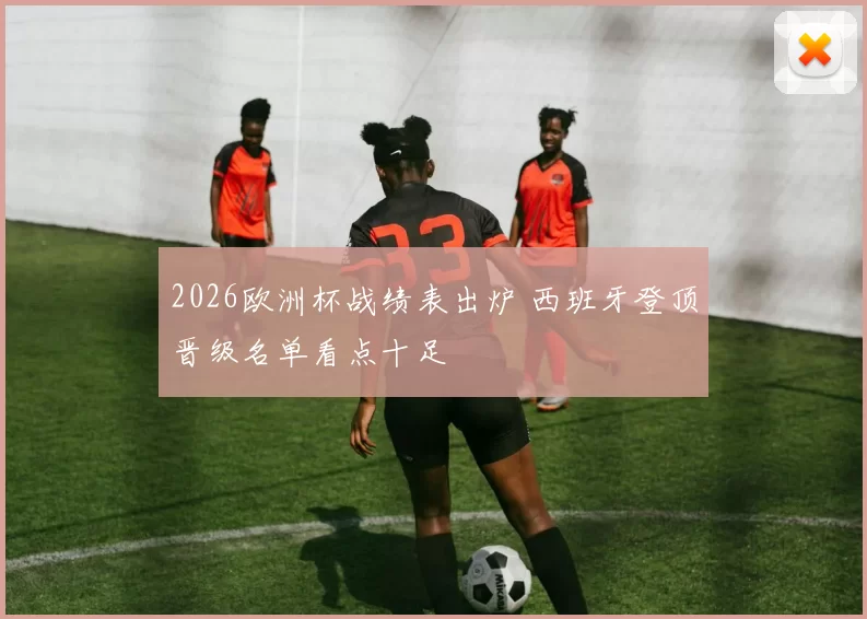 2026欧洲杯战绩表出炉 西班牙登顶晋级名单看点十足