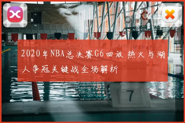 2020年NBA总决赛G6回放 热火与湖人争冠关键战全场解析