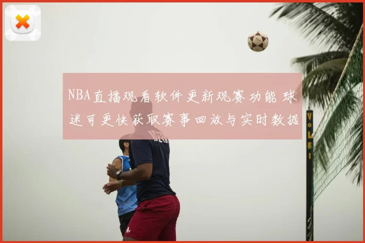 NBA直播观看软件更新观赛功能 球迷可更快获取赛事回放与实时数据