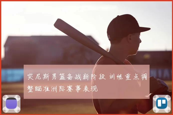 突尼斯男篮备战新阶段 训练重点调整瞄准洲际赛事表现