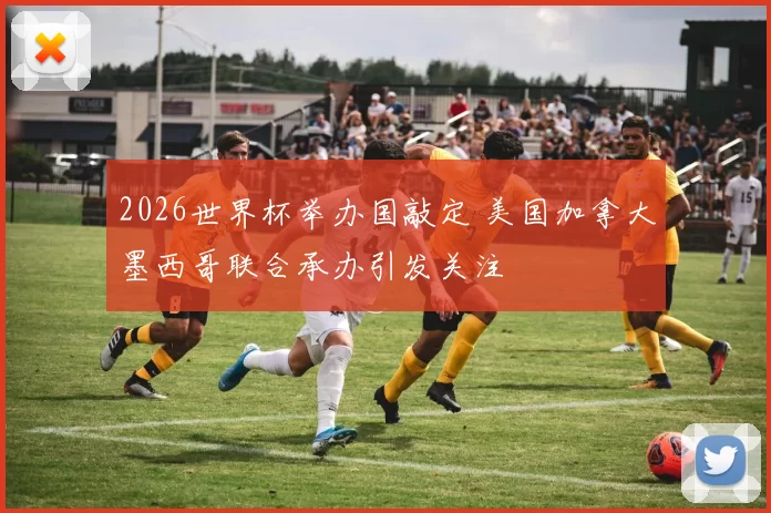 2026世界杯举办国敲定 美国加拿大墨西哥联合承办引发关注