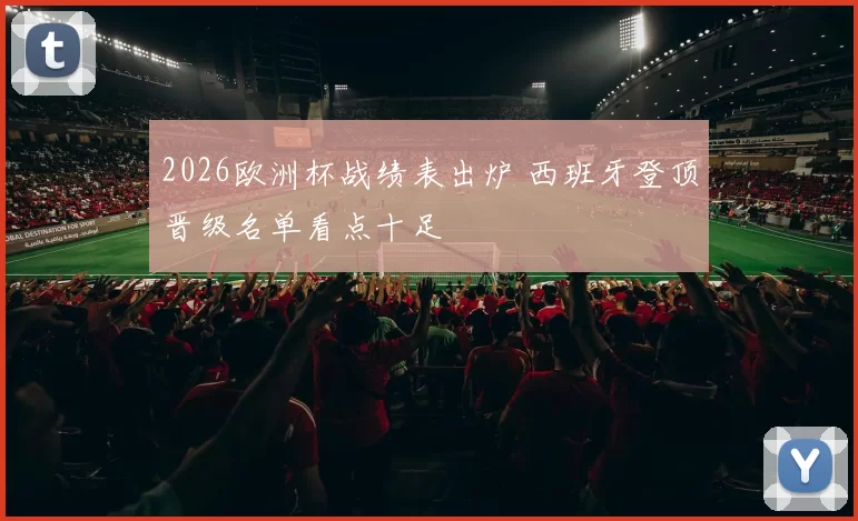 2026欧洲杯战绩表出炉 西班牙登顶晋级名单看点十足