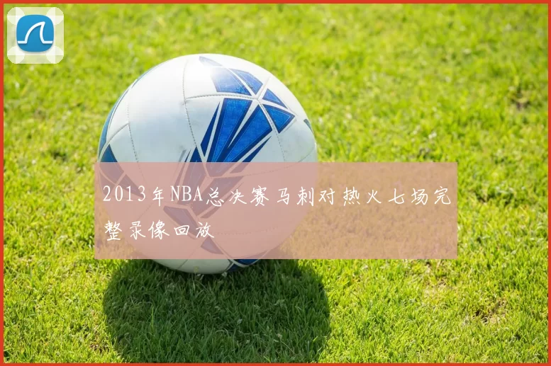 2013年NBA总决赛马刺对热火七场完整录像回放