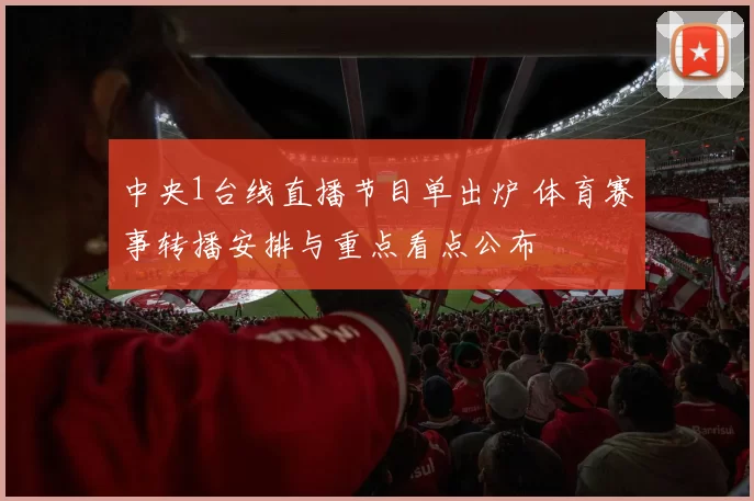 中央1台线直播节目单出炉 体育赛事转播安排与重点看点公布