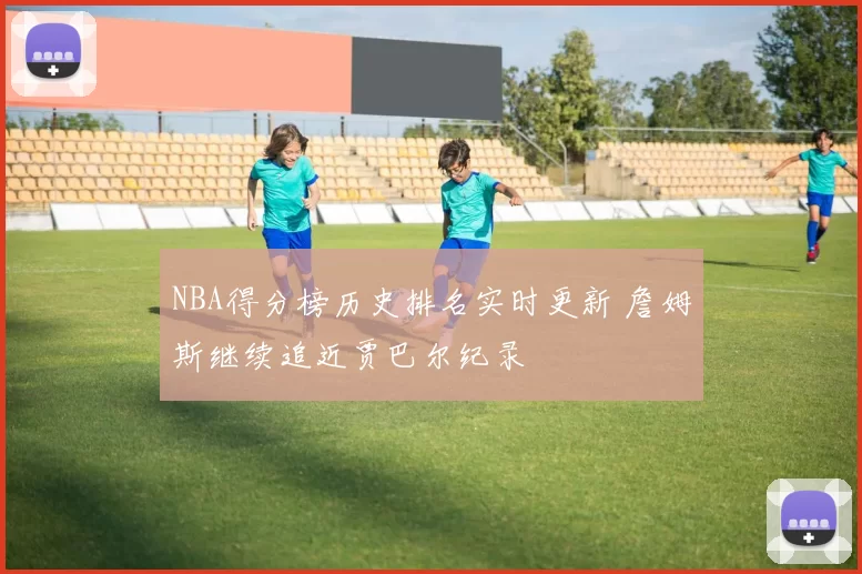 NBA得分榜历史排名实时更新 詹姆斯继续追近贾巴尔纪录