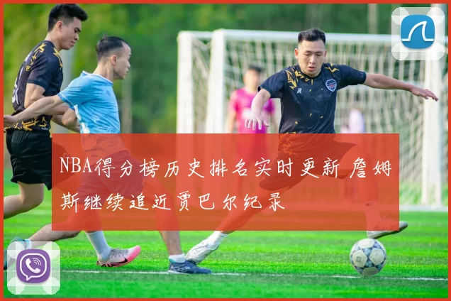 NBA得分榜历史排名实时更新 詹姆斯继续追近贾巴尔纪录