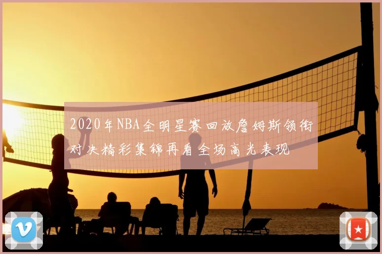 2020年NBA全明星赛回放詹姆斯领衔对决精彩集锦再看全场高光表现