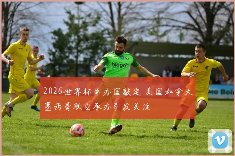 2026世界杯举办国敲定 美国加拿大墨西哥联合承办引发关注