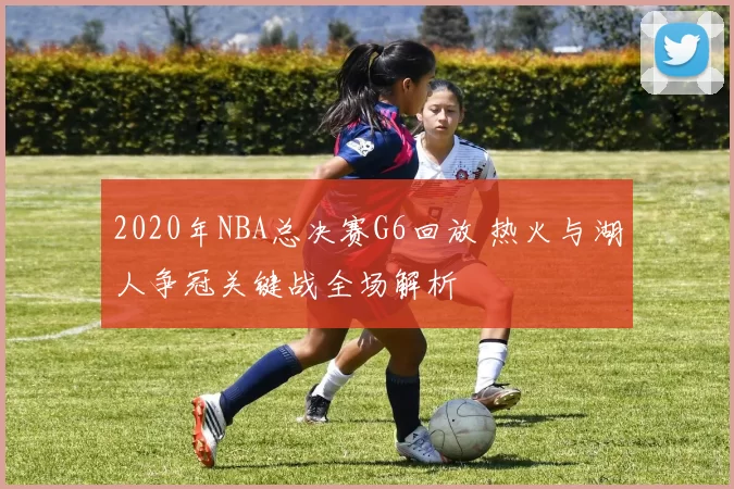 2020年NBA总决赛G6回放 热火与湖人争冠关键战全场解析