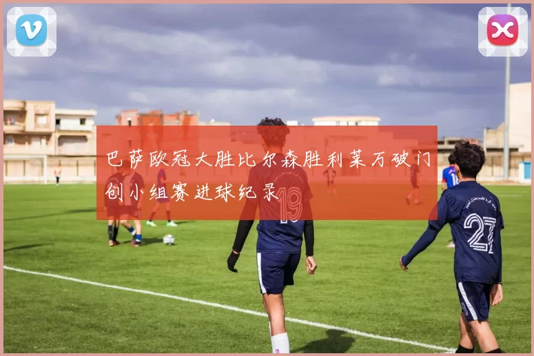 巴萨欧冠大胜比尔森胜利莱万破门创小组赛进球纪录