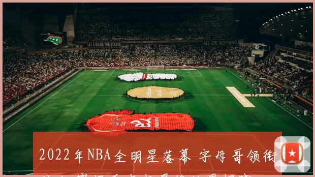 2022年NBA全明星落幕 字母哥领衔对决 赛场看点与最终结果揭晓