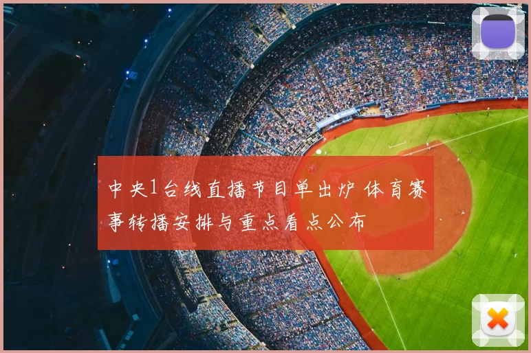 中央1台线直播节目单出炉 体育赛事转播安排与重点看点公布