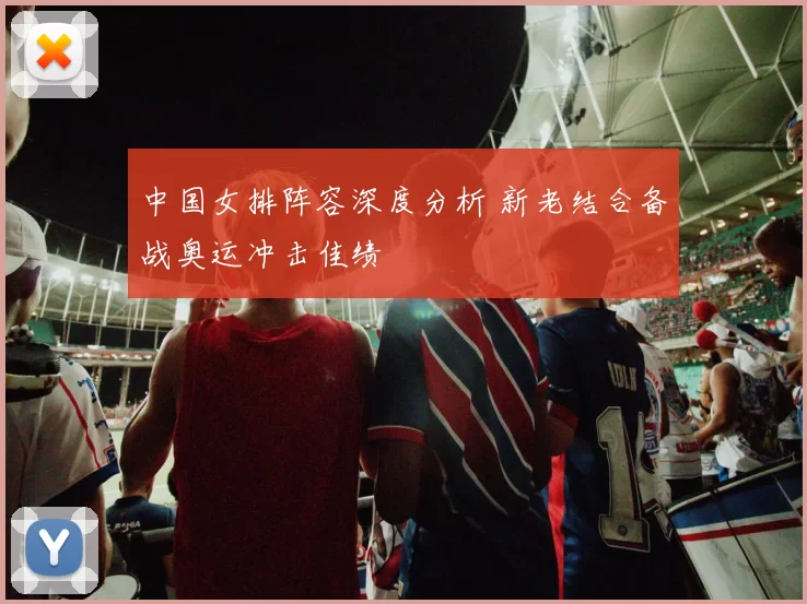 中国女排阵容深度分析 新老结合备战奥运冲击佳绩