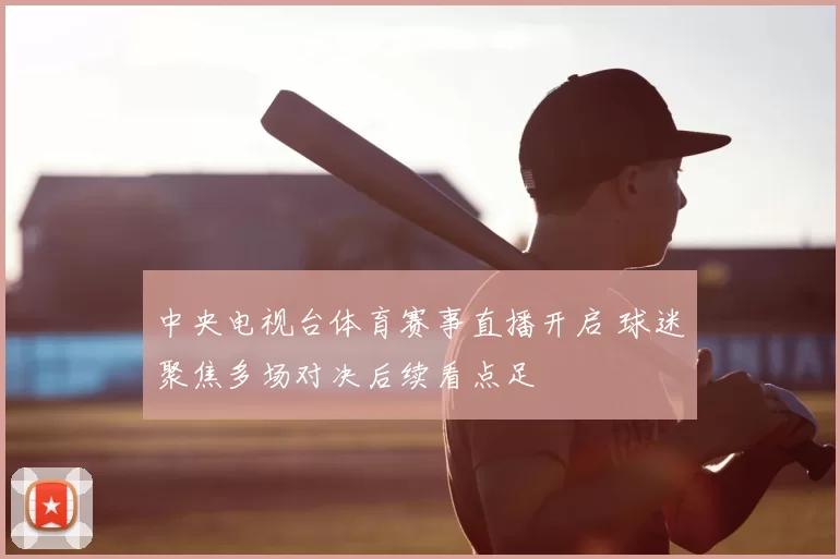 中央电视台体育赛事直播开启 球迷聚焦多场对决后续看点足