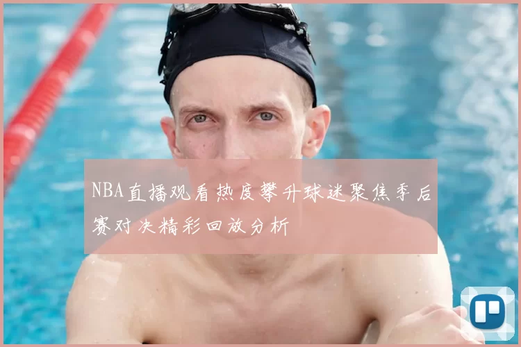 NBA直播观看热度攀升球迷聚焦季后赛对决精彩回放分析