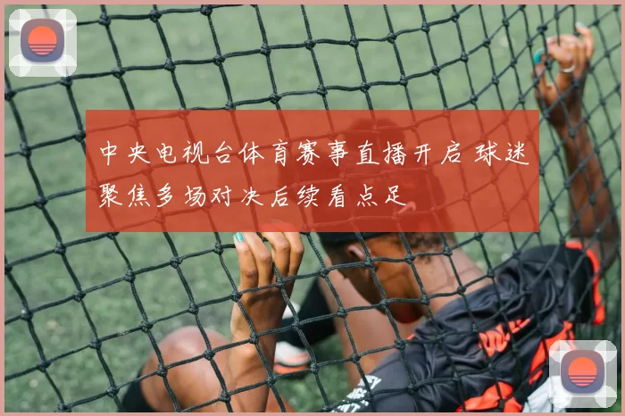 中央电视台体育赛事直播开启 球迷聚焦多场对决后续看点足