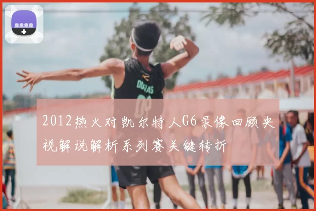 2012热火对凯尔特人G6录像回顾央视解说解析系列赛关键转折