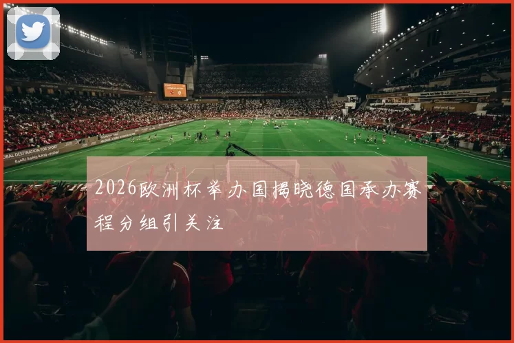 2026欧洲杯举办国揭晓德国承办赛程分组引关注