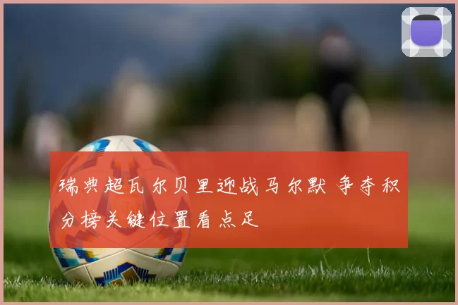瑞典超瓦尔贝里迎战马尔默 争夺积分榜关键位置看点足