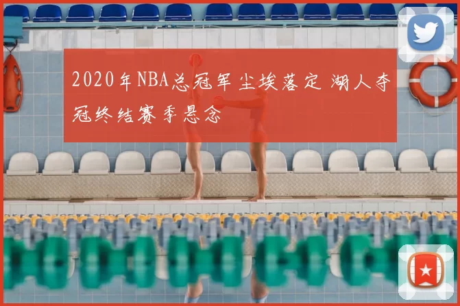 2020年NBA总冠军尘埃落定 湖人夺冠终结赛季悬念