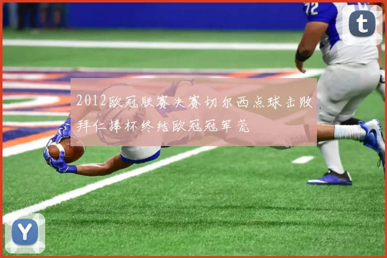 2012欧冠联赛决赛切尔西点球击败拜仁捧杯终结欧冠冠军荒