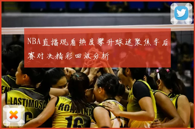 NBA直播观看热度攀升球迷聚焦季后赛对决精彩回放分析