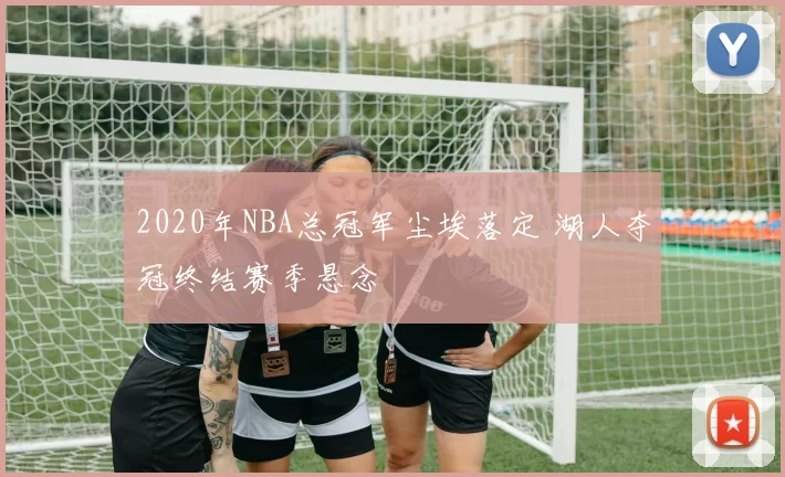 2020年NBA总冠军尘埃落定 湖人夺冠终结赛季悬念