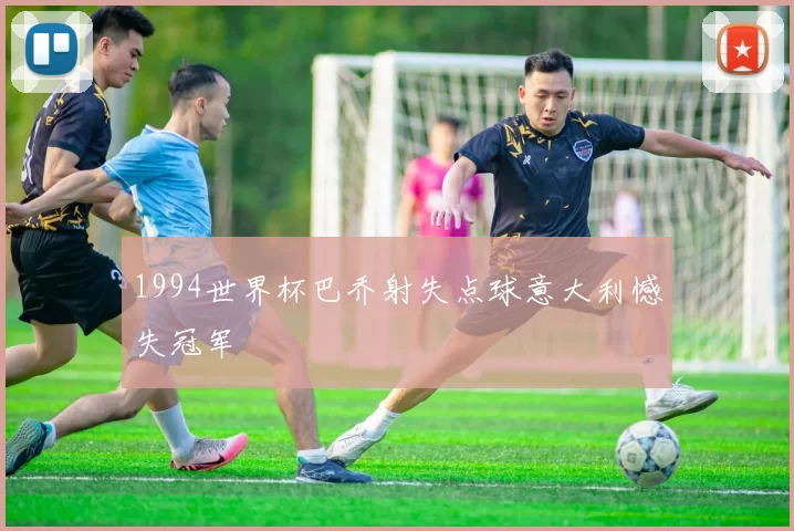1994世界杯巴乔射失点球意大利憾失冠军