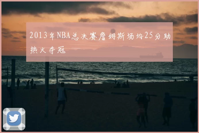 2013年NBA总决赛詹姆斯场均25分助热火夺冠