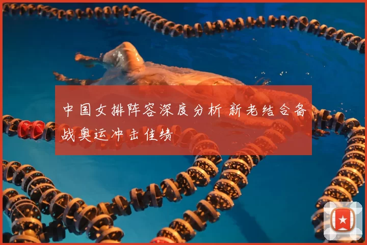 中国女排阵容深度分析 新老结合备战奥运冲击佳绩