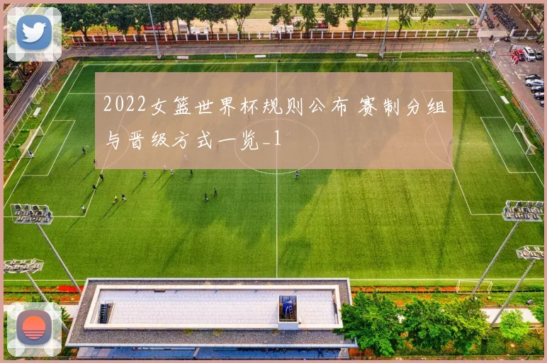 2022女篮世界杯规则公布 赛制分组与晋级方式一览_1