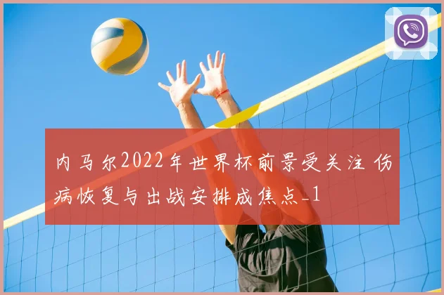 内马尔2022年世界杯前景受关注 伤病恢复与出战安排成焦点_1