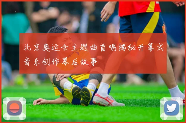 北京奥运会主题曲首唱揭秘开幕式音乐创作幕后故事